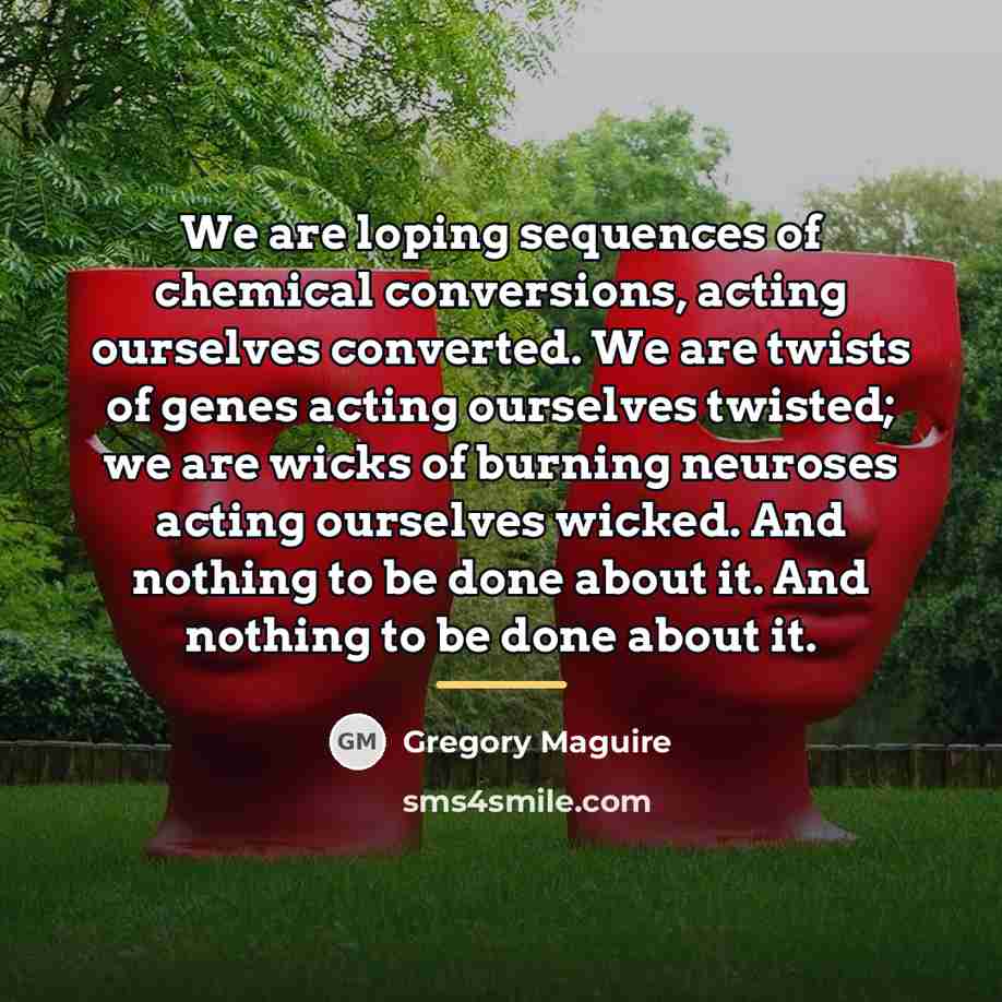 “We are loping sequences of chemical conversions, acting ourselves converted.…” quote by Gregory Maguire