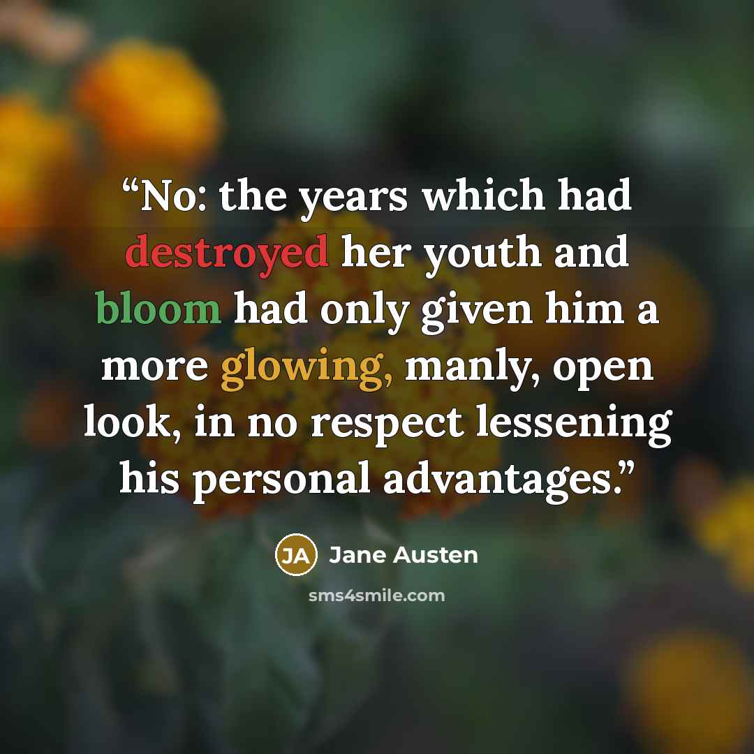 “No: the years which had destroyed her youth and bloom had only given him a more glowing, manly, open look, in no respect lessening his personal advantages.” quote by Jane Austen
