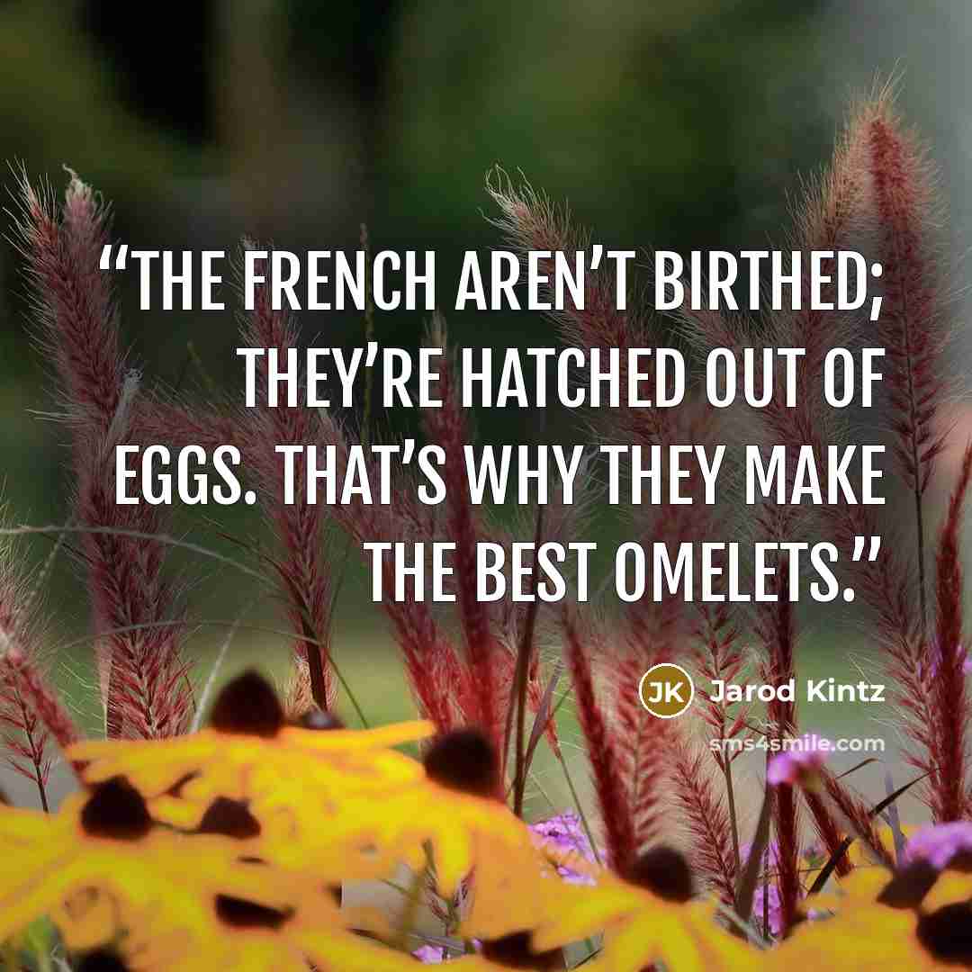 “The French aren’t birthed; they’re hatched out of eggs. That’s why they make the best omelets.” quote by Jarod Kintz
