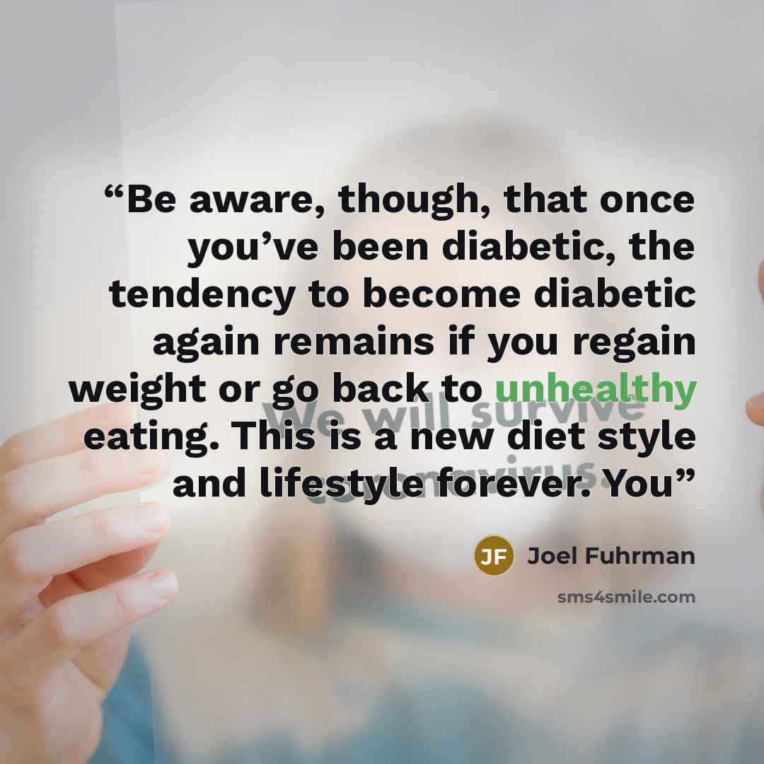 “Be aware, though, that once you’ve been diabetic, the tendency to become diabetic again remains if you regain weight or go back to unhealthy eating. This is a new diet style and lifestyle forever. You” quote by Joel Fuhrman