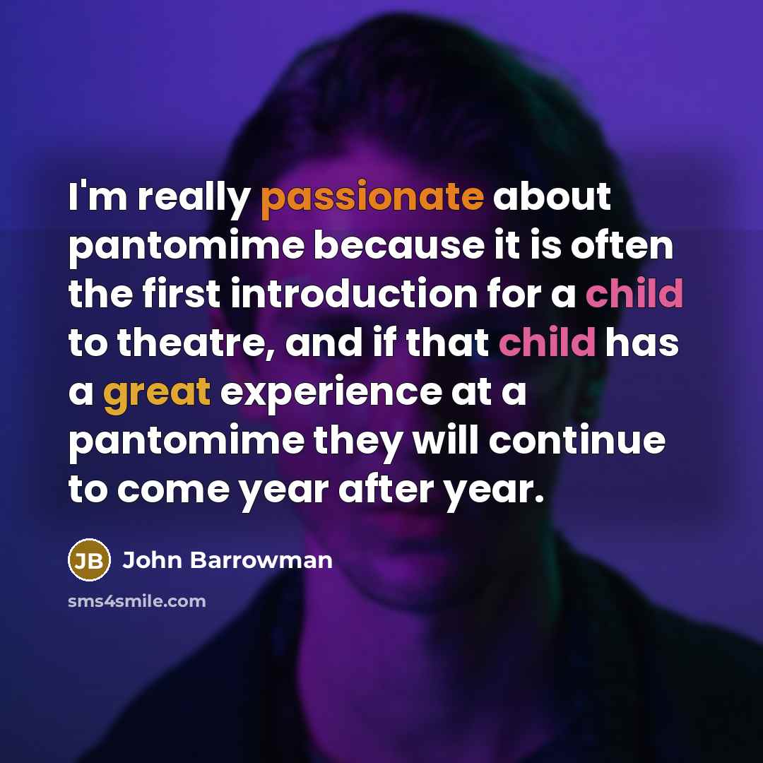 “I'm really passionate about pantomime because it is often the first introduction for a child to theatre, and if that child has a great experience at a pantomime they will continue to come year after year.” quote by John Barrowman