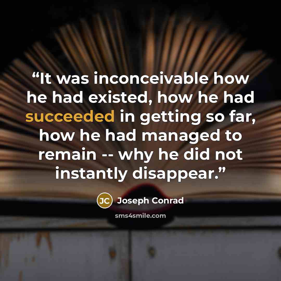 “It was inconceivable how he had existed, how he had succeeded in getting so far, how he had managed to remain -- why he did not instantly disappear.” quote by Joseph Conrad