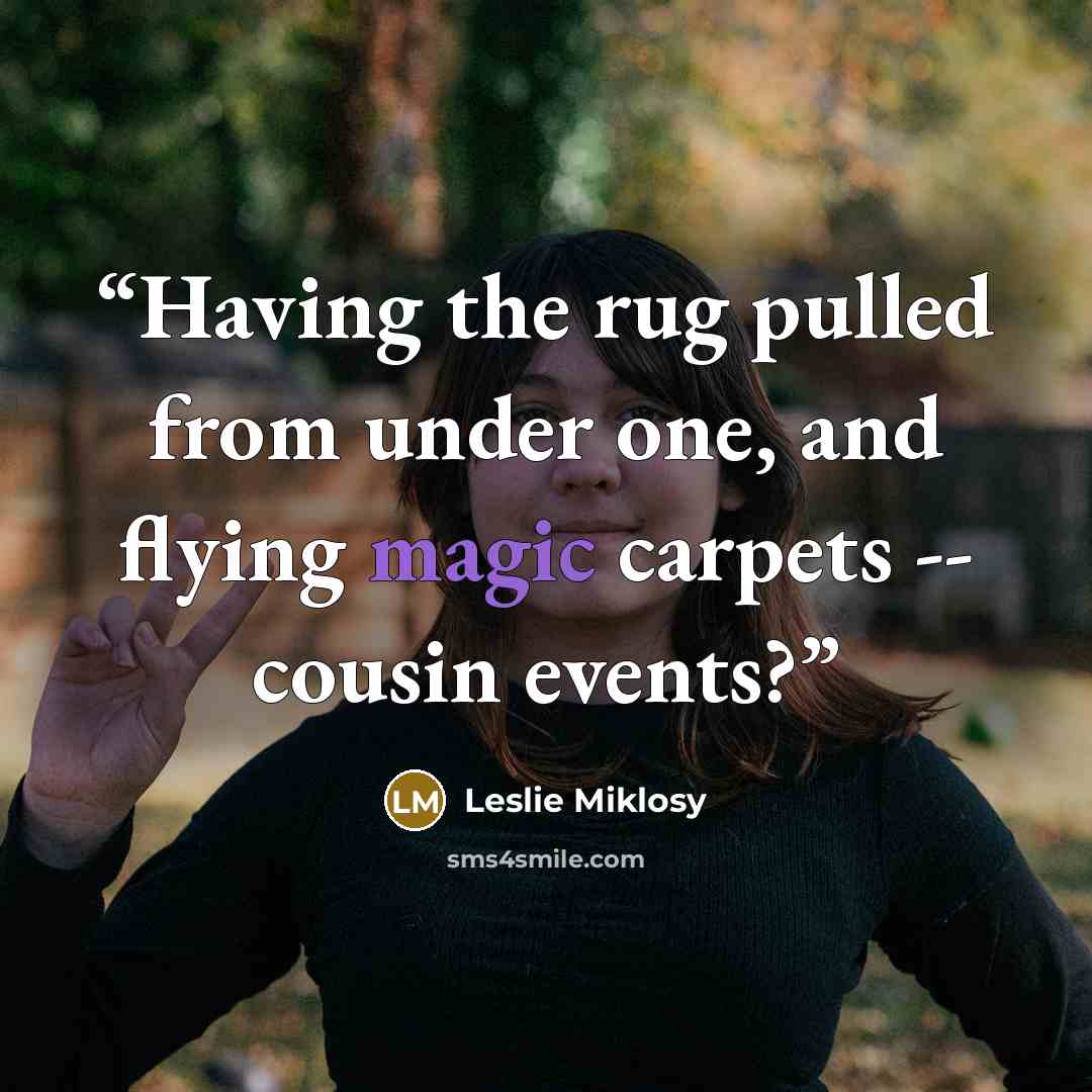 “Having the rug pulled from under one, and flying magic carpets -- cousin events?” quote by Leslie Miklosy