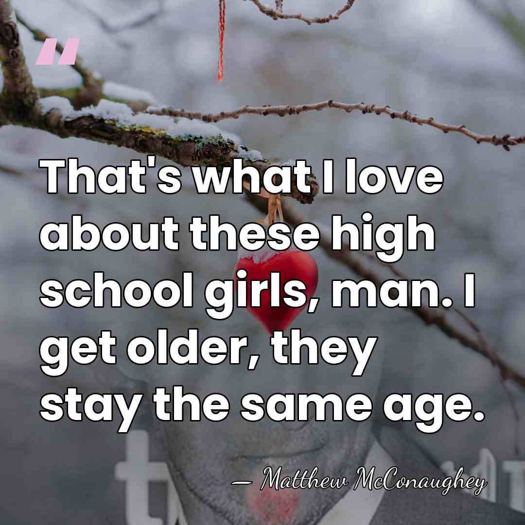 That's what I love about these high school girls, man. I get&hellip; - Matthew McConaughey