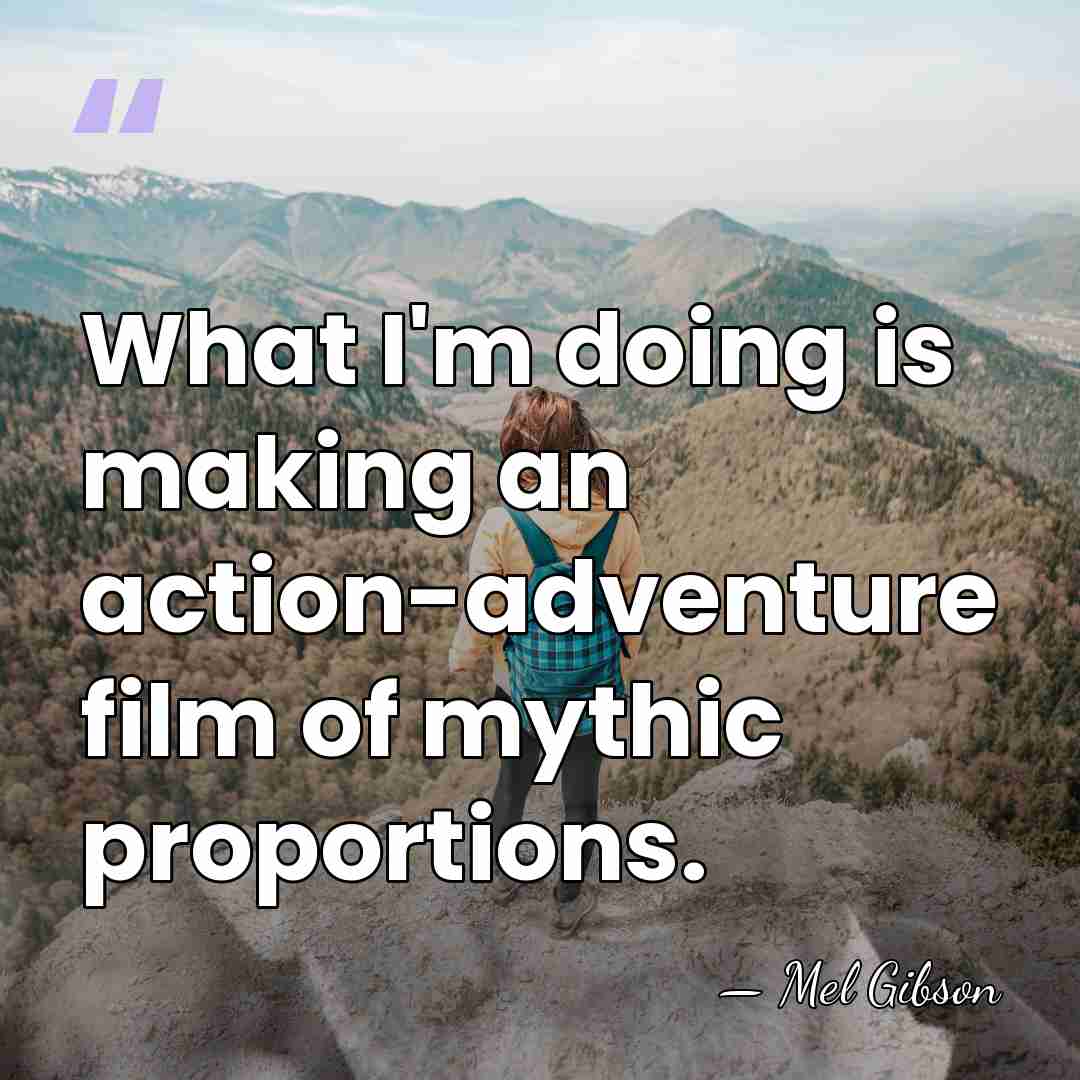 What I'm doing is making an action-adventure film of mythic proportions. - Mel Gibson