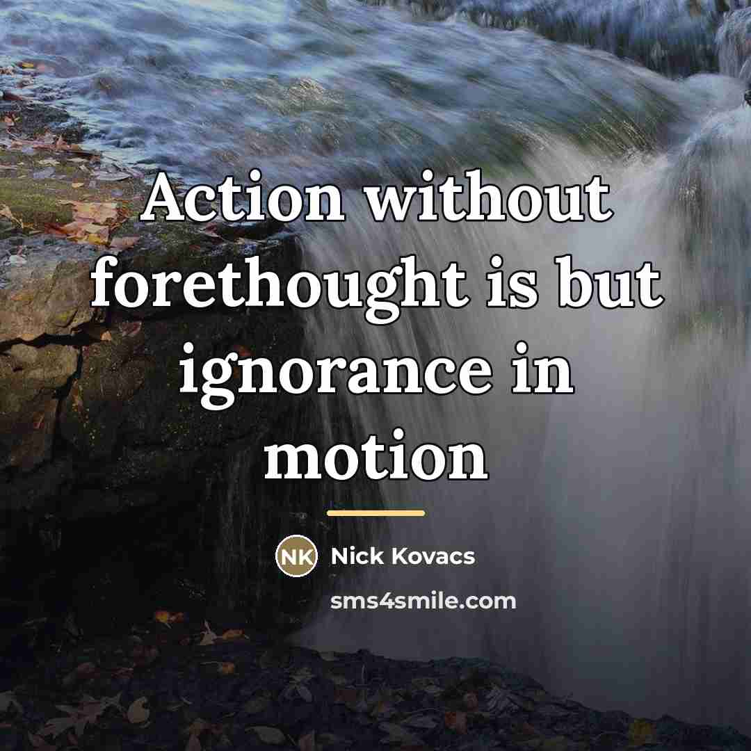 “Action without forethought is but ignorance in motion…” quote by Nick Kovacs