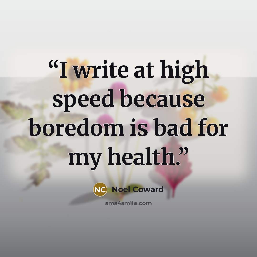 “I write at high speed because boredom is bad for my health.” quote by Noêl Coward