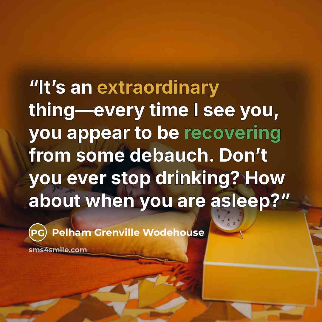 “It’s an extraordinary thing—every time I see you, you appear to be recovering from some debauch. Don’t you ever stop drinking? How about when you are asleep?” quote by Pelham Grenville Wodehouse