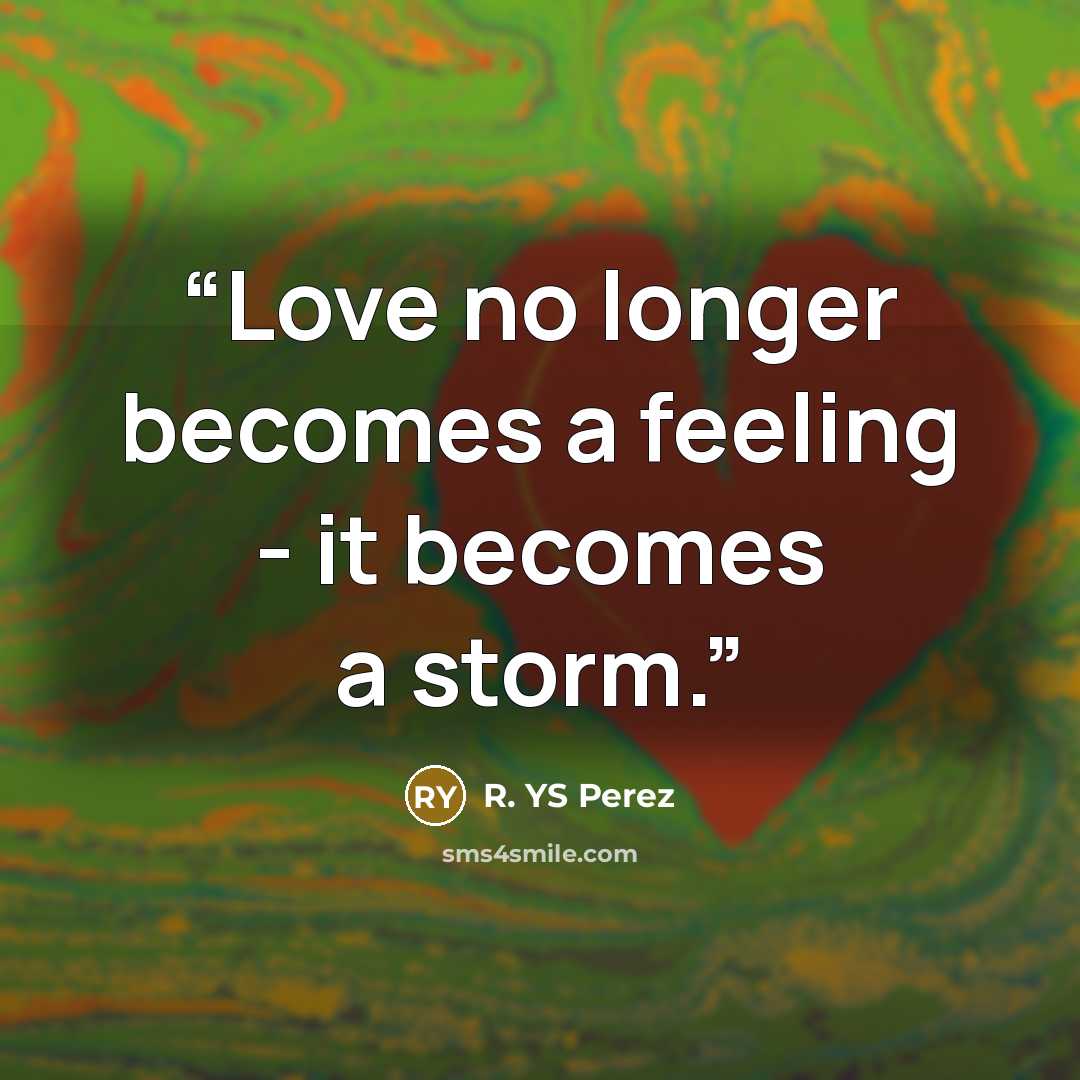 “Love no longer becomes a feeling - it becomes a storm.” quote by R. YS Perez