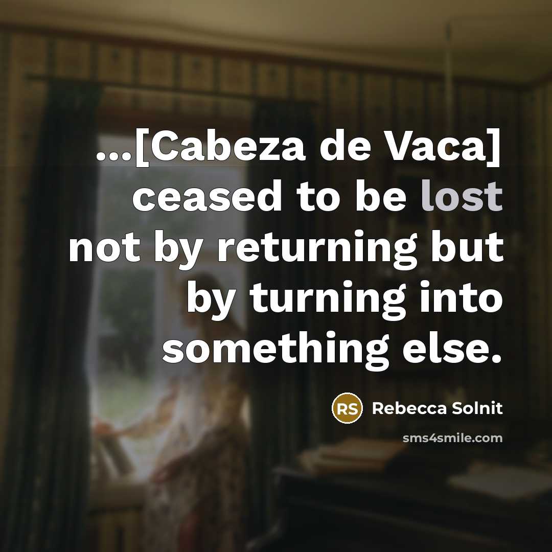 “...[Cabeza de Vaca] ceased to be lost not by returning…” quote by Rebecca Solnit