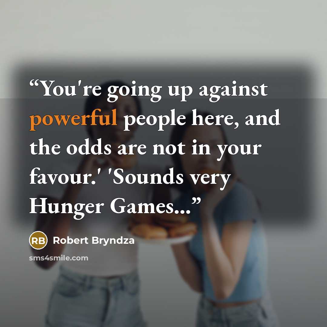 “You're going up against powerful people here, and the odds are not in your favour.' 'Sounds very Hunger Games...” quote by Robert Bryndza