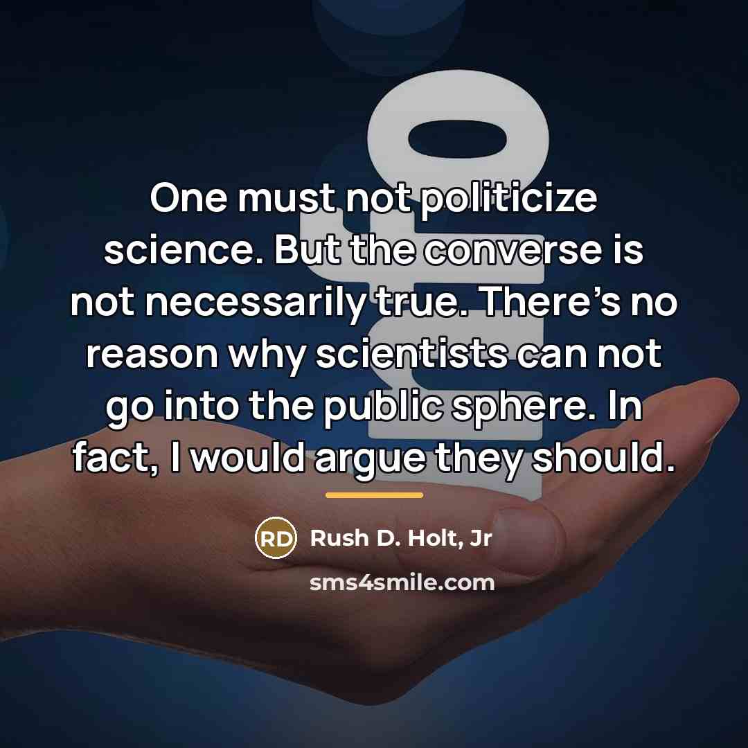 “One must not politicize science. But the converse is not…” quote by Rush D. Holt, Jr