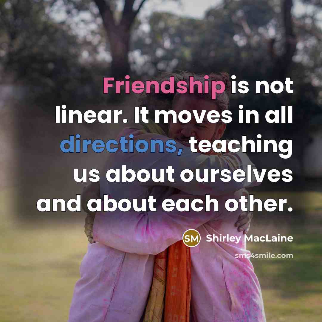 “Friendship is not linear. It moves in all directions, teaching us about ourselves and about each other.” quote by Shirley MacLaine