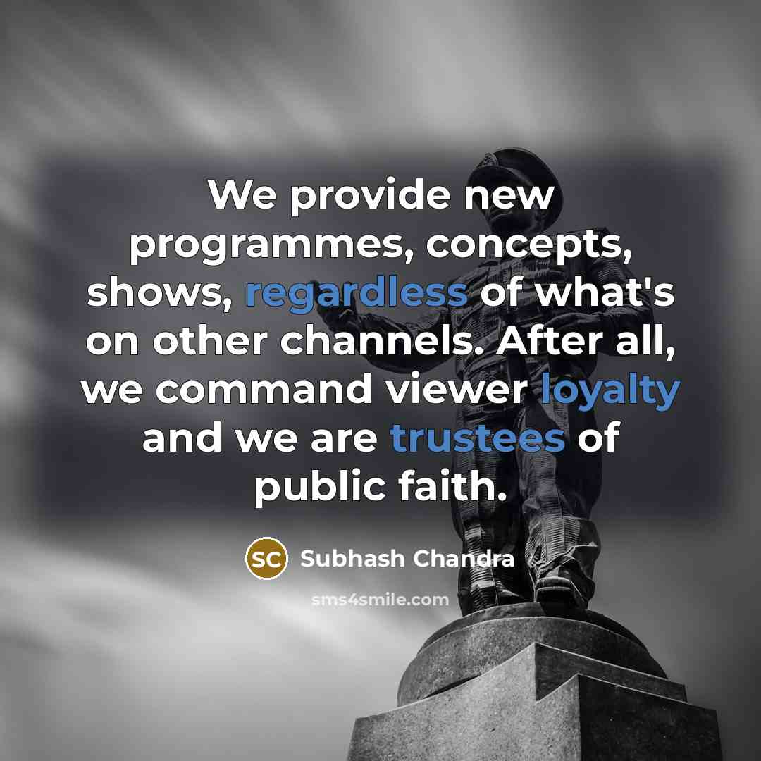 “We provide new programmes, concepts, shows, regardless of what's on other channels. After all, we command viewer loyalty and we are trustees of public faith.” quote by Subhash Chandra