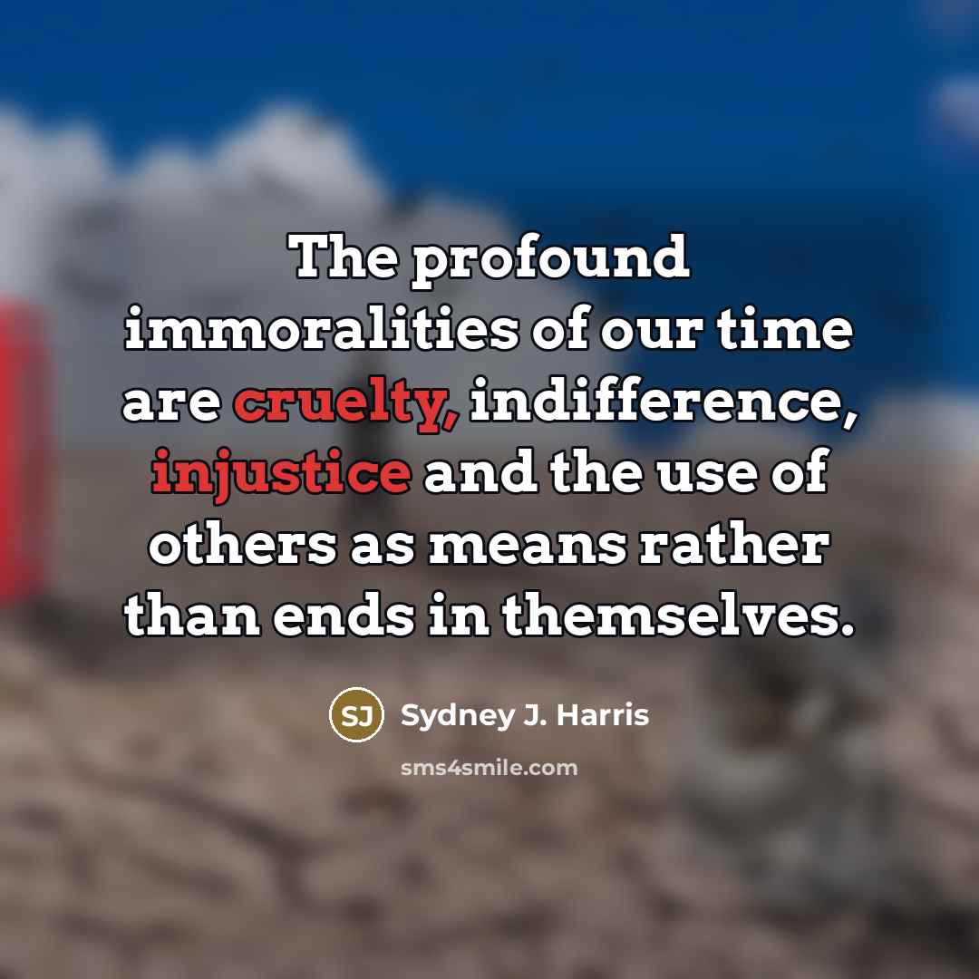 “The profound immoralities of our time are cruelty, indifference, injustice…” quote by Sydney J. Harris