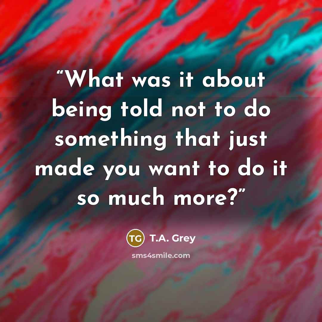 “What was it about being told not to do something that just made you want to do it so much more?” quote by T.A. Grey