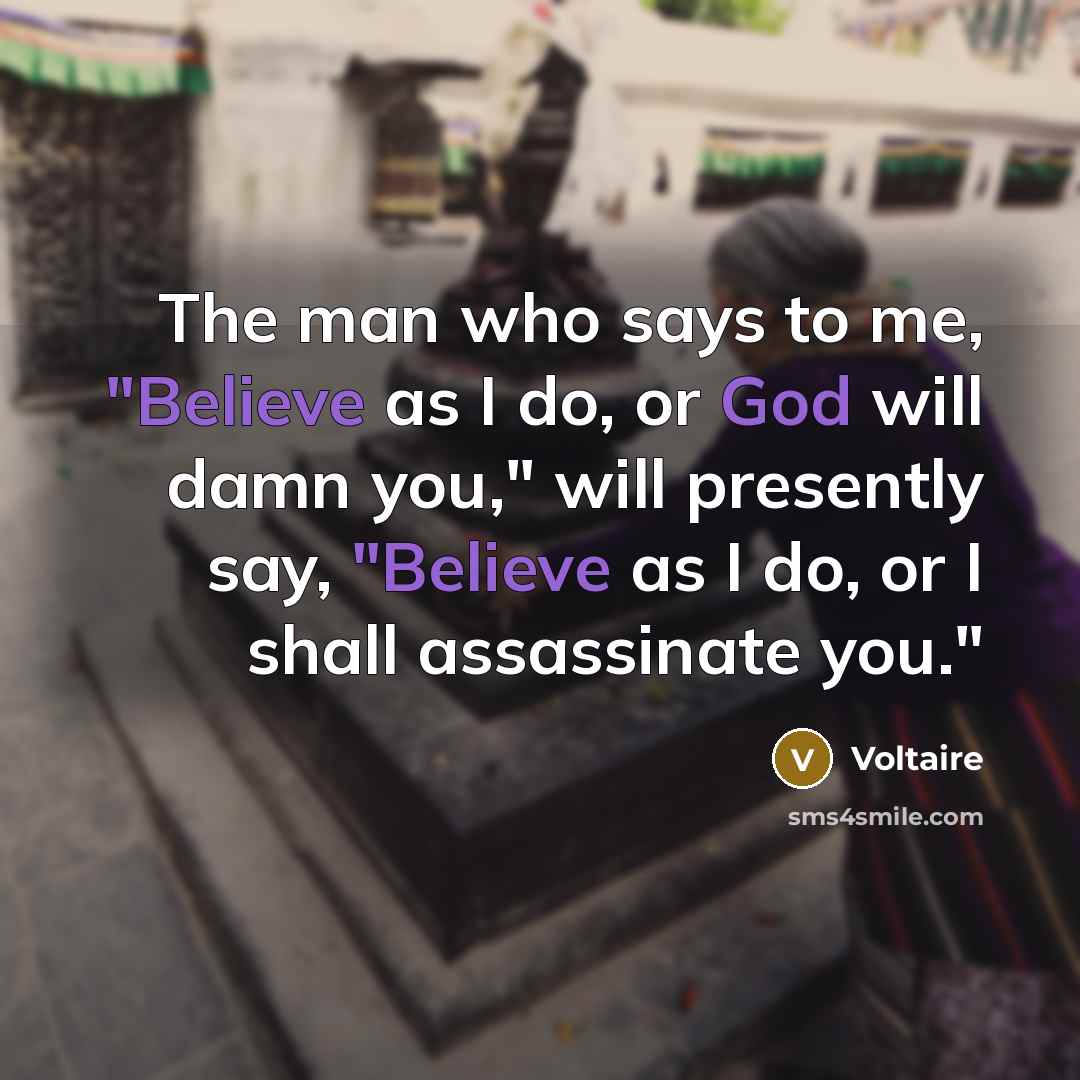 “The man who says to me, "Believe as I do, or God will damn you," will presently say, "Believe as I do, or I shall assassinate you."” quote by Voltaire