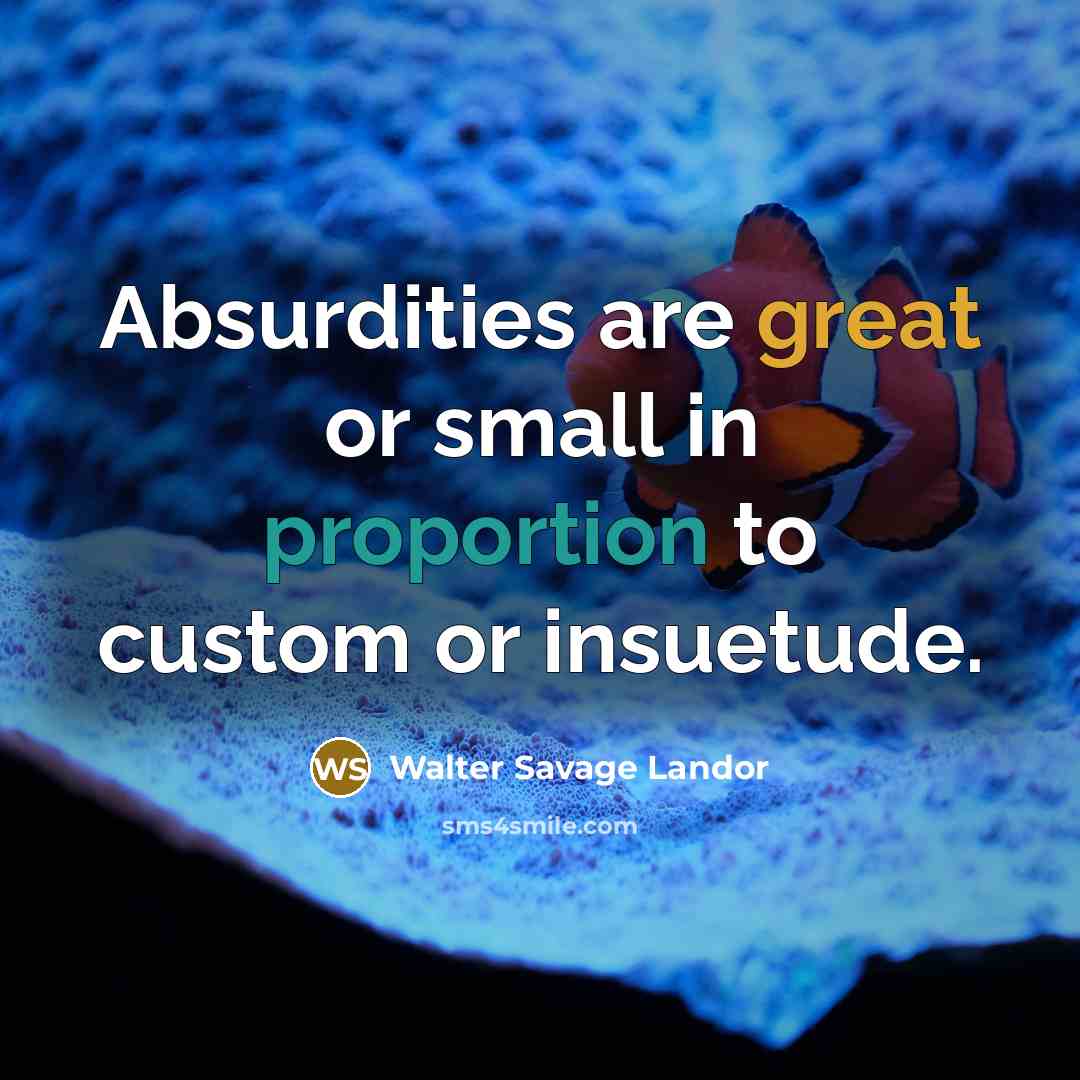 “Absurdities are great or small in proportion to custom or insuetude.” quote by Walter Savage Landor
