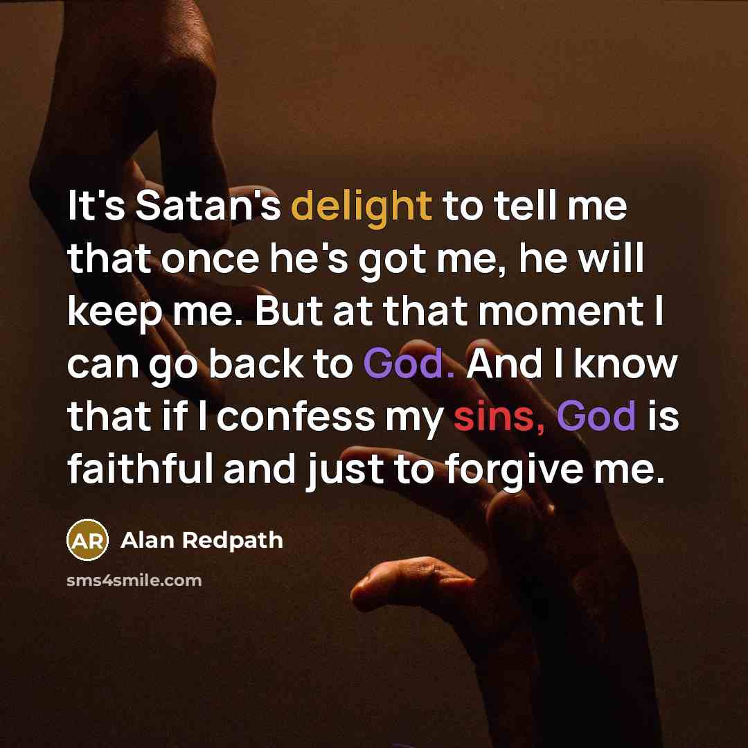 “It's Satan's delight to tell me that once he's got me, he will keep me. But at that moment I can go back to God. And I know that if I confess my sins, God is faithful and just to forgive me.” quote by Alan Redpath