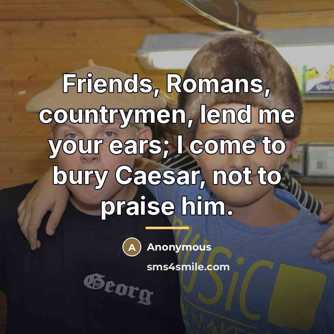 “Friends, Romans, countrymen, lend me your ears; I come to…” quote by Anonymous