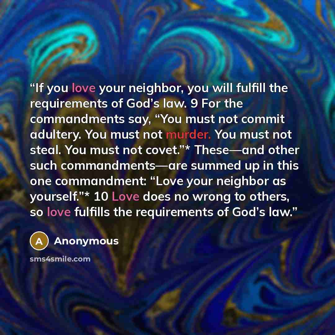 “If you love your neighbor, you will fulfill the requirements of God’s law. 9 For the commandments say, “You must not commit adultery. You must not murder. You must not steal. You must not covet.”* These—and other such commandments—are summed up in this one commandment: “Love your neighbor as…” quote by Anonymous
