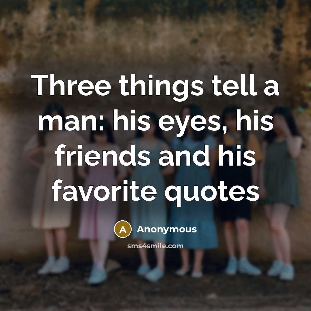 “Three things tell a man: his eyes, his friends and…” quote by Anonymous