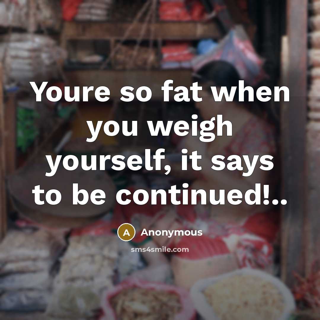 “Youre so fat when you weigh yourself, it says to…” quote by Anonymous