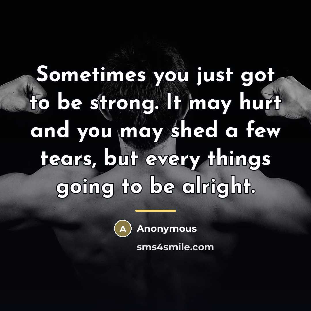 “Sometimes you just got to be strong. It may hurt…” quote by Anonymous
