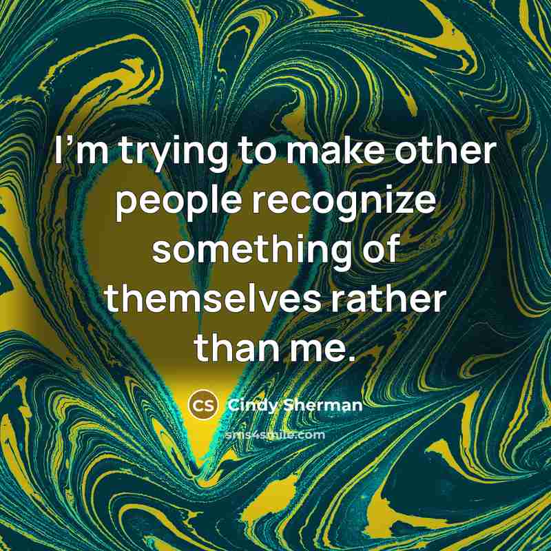 “I’m trying to make other people recognize something of themselves…” quote by Cindy Sherman