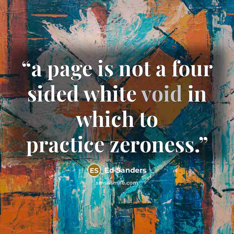 “a page is not a four sided white void in which to practice zeroness.” quote by Ed Sanders