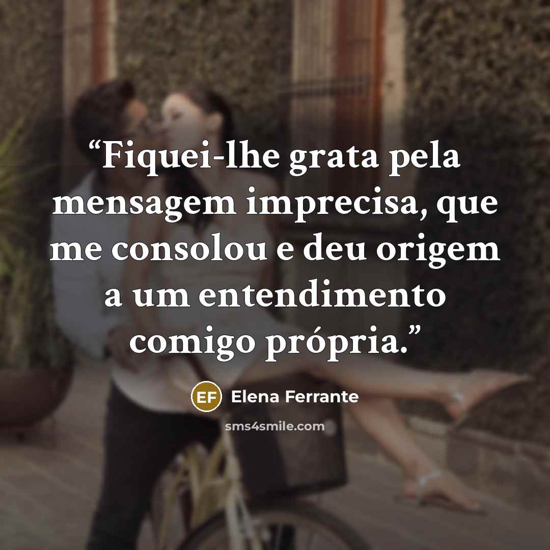 “Fiquei-lhe grata pela mensagem imprecisa, que me consolou e deu origem a um entendimento comigo própria.” quote by Elena Ferrante
