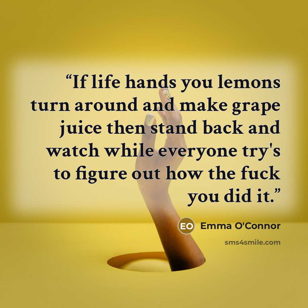 “If life hands you lemons turn around and make grape juice then stand back and watch while everyone try's to figure out how the fuck you did it.” quote by Emma O'Connor