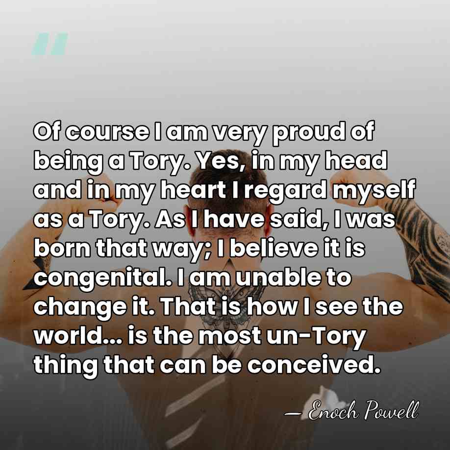 Of course I am very proud of being a Tory. Yes, in&hellip; - Enoch Powell