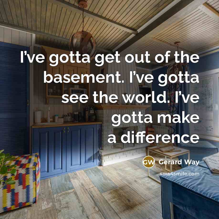 “I’ve gotta get out of the basement. I’ve gotta see…” quote by Gerard Way