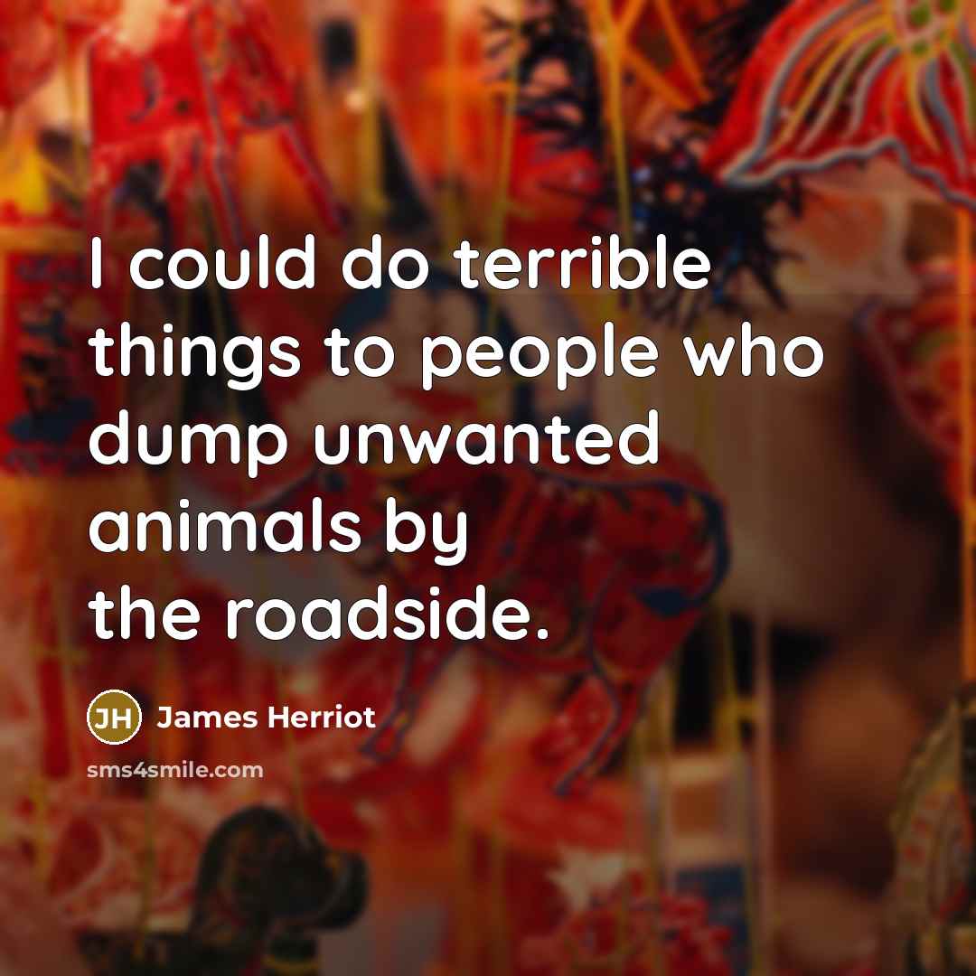 “I could do terrible things to people who dump unwanted…” quote by James Herriot