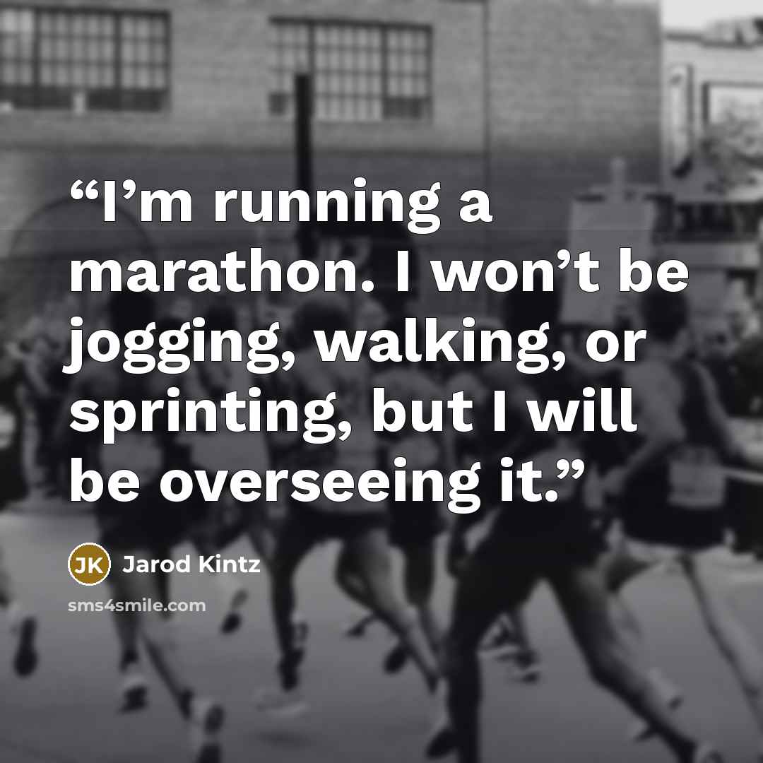 “I’m running a marathon. I won’t be jogging, walking, or sprinting, but I will be overseeing it.” quote by Jarod Kintz
