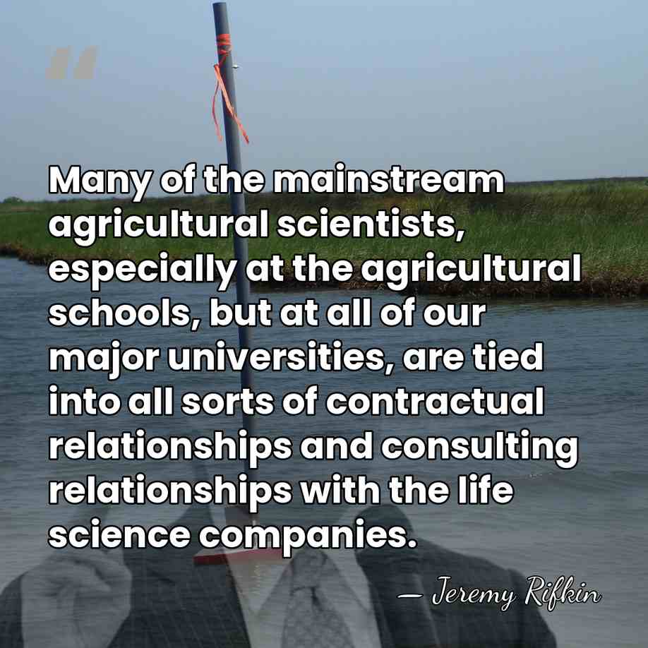 Many of the mainstream agricultural scientists, especially at the agricultural schools, but&hellip; - Jeremy Rifkin