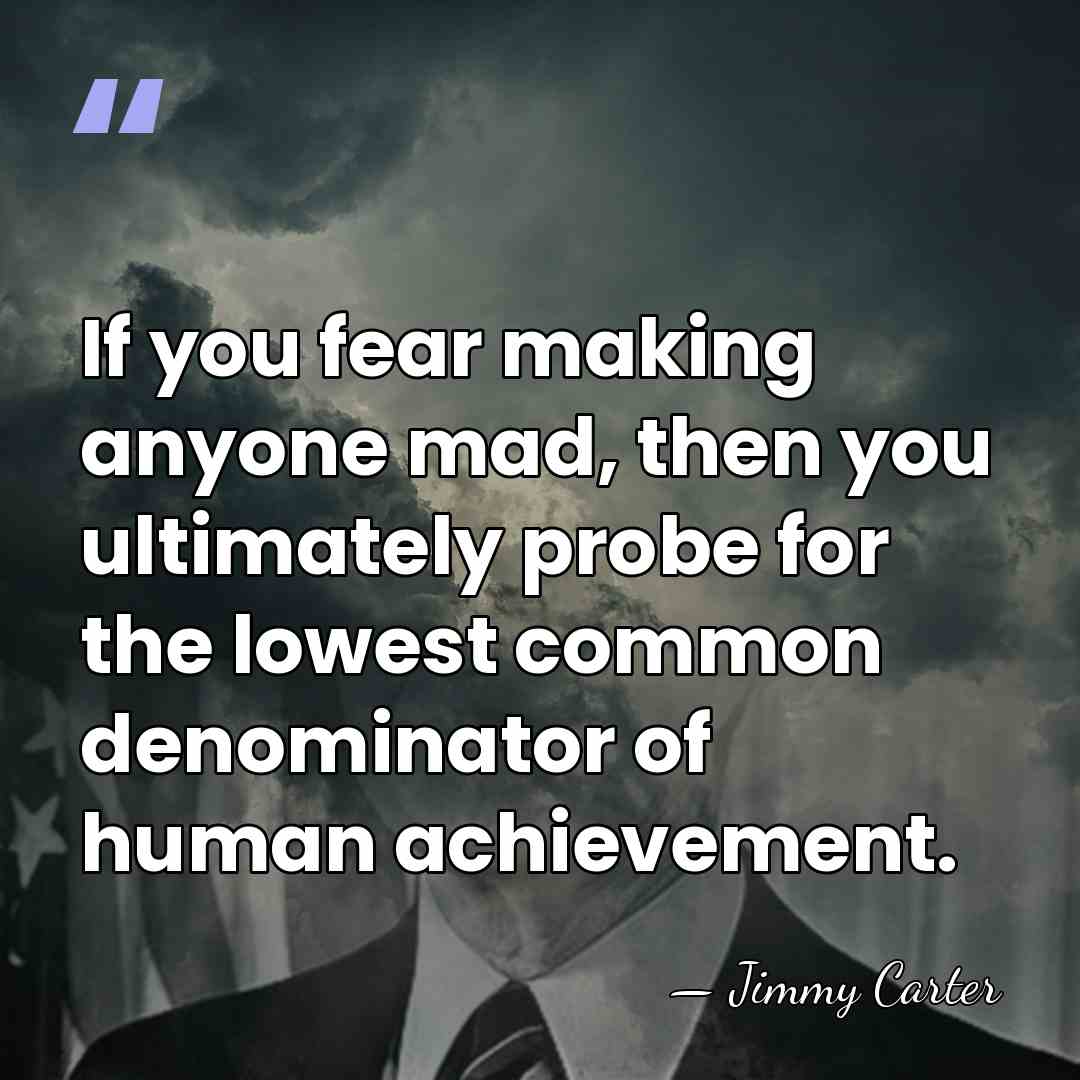If you fear making anyone mad, then you ultimately probe for the&hellip; - Jimmy Carter
