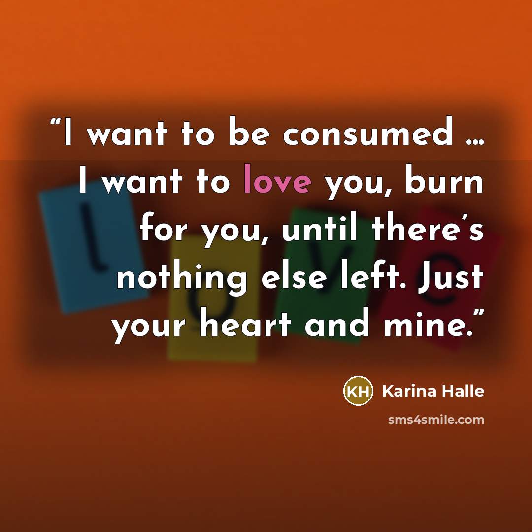 “I want to be consumed ... I want to love you, burn for you, until there’s nothing else left. Just your heart and mine.” quote by Karina Halle