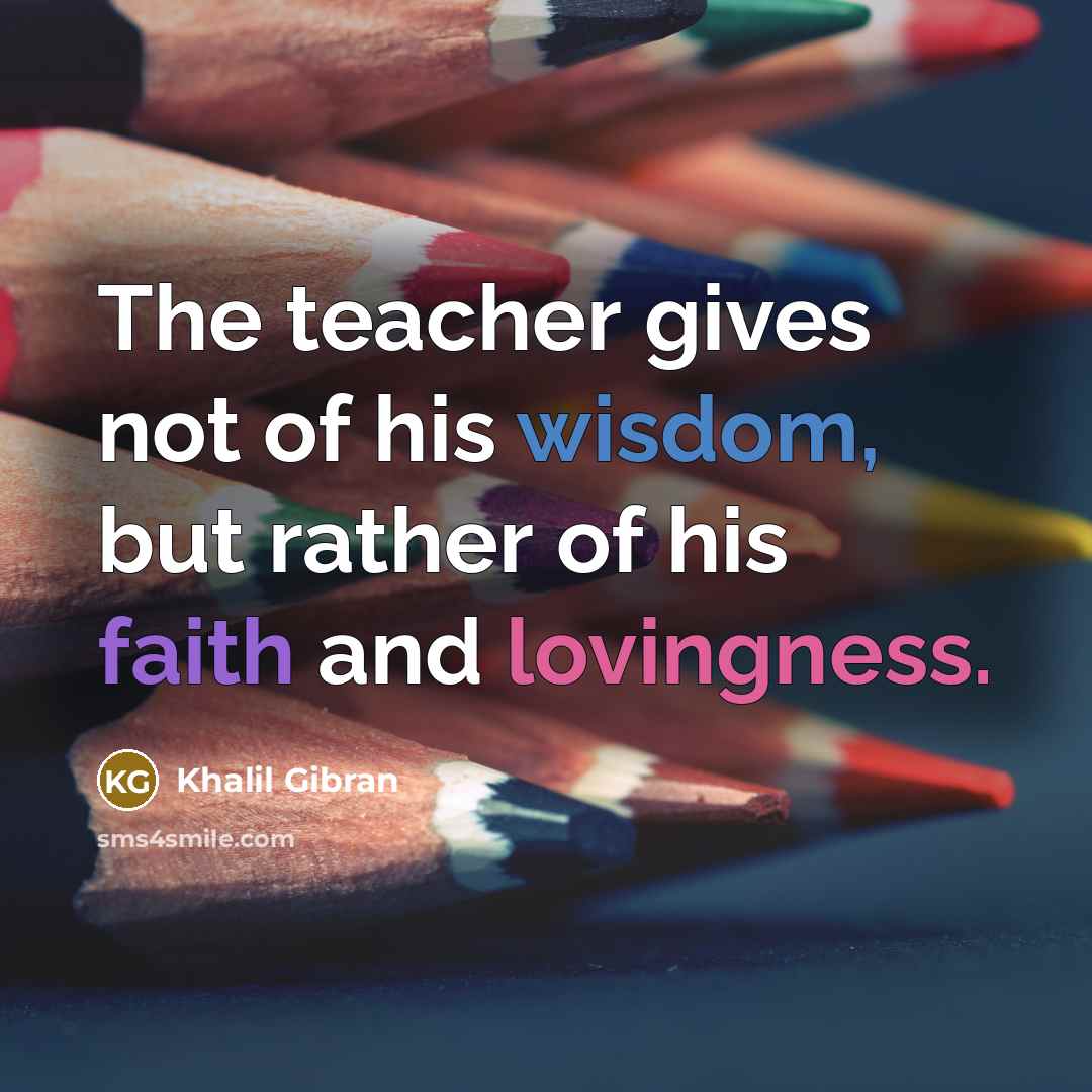 “The teacher gives not of his wisdom, but rather of his faith and lovingness.” quote by Khalil Gibran