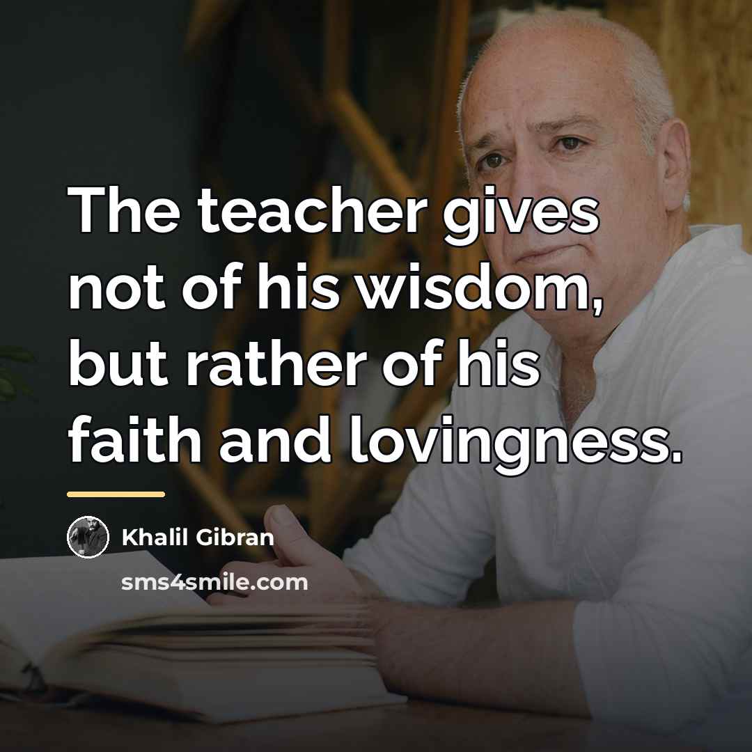 “The teacher gives not of his wisdom, but rather of…” quote by Khalil Gibran