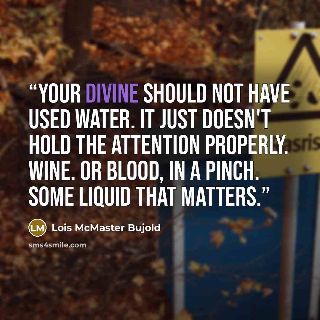 “Your divine should not have used water. It just doesn't hold the attention properly. Wine. Or blood, in a pinch. Some liquid that matters.” quote by Lois McMaster Bujold