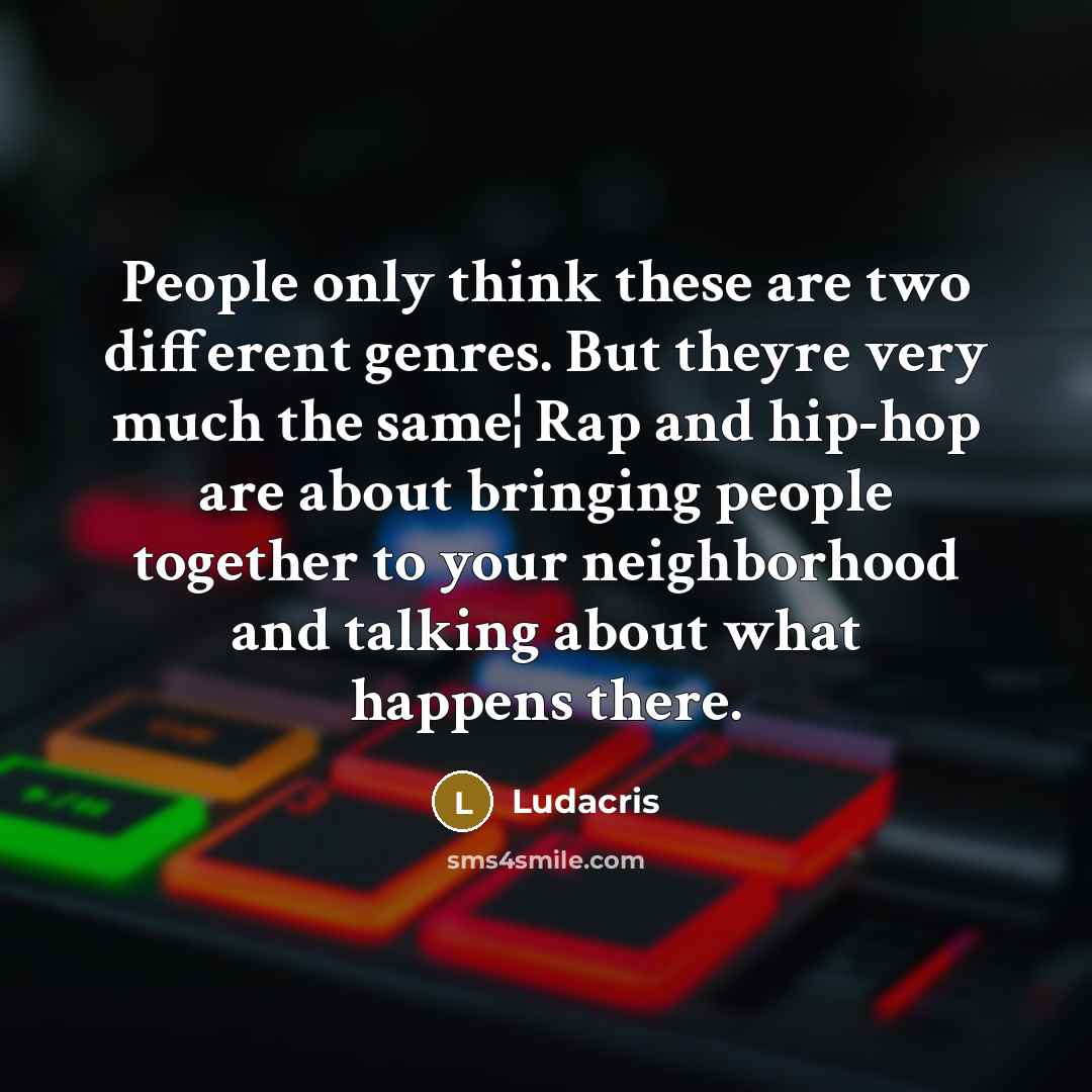 “People only think these are two different genres. But theyre very much the same¦ Rap and hip-hop are about bringing people together to your neighborhood and talking about what happens there.” quote by Ludacris
