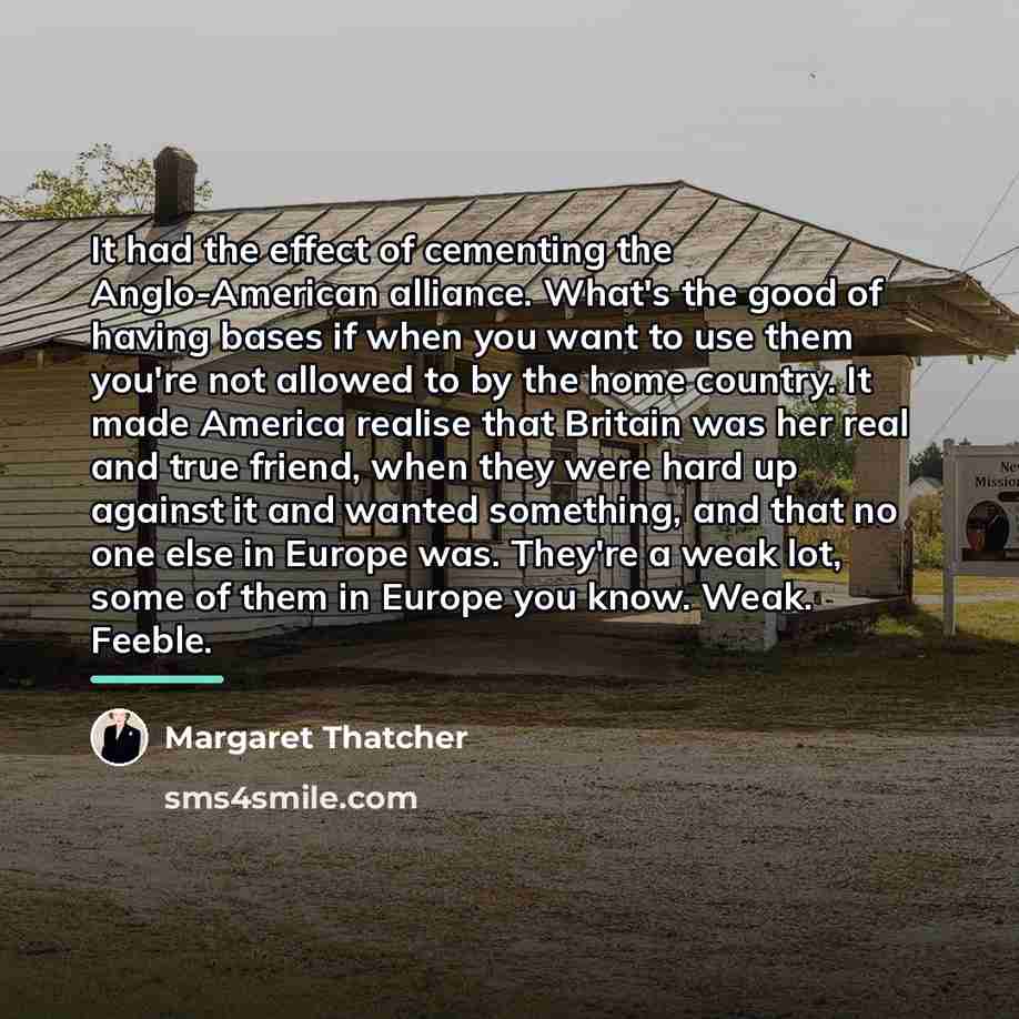 “It had the effect of cementing the Anglo-American alliance. What's…” quote by Margaret Thatcher