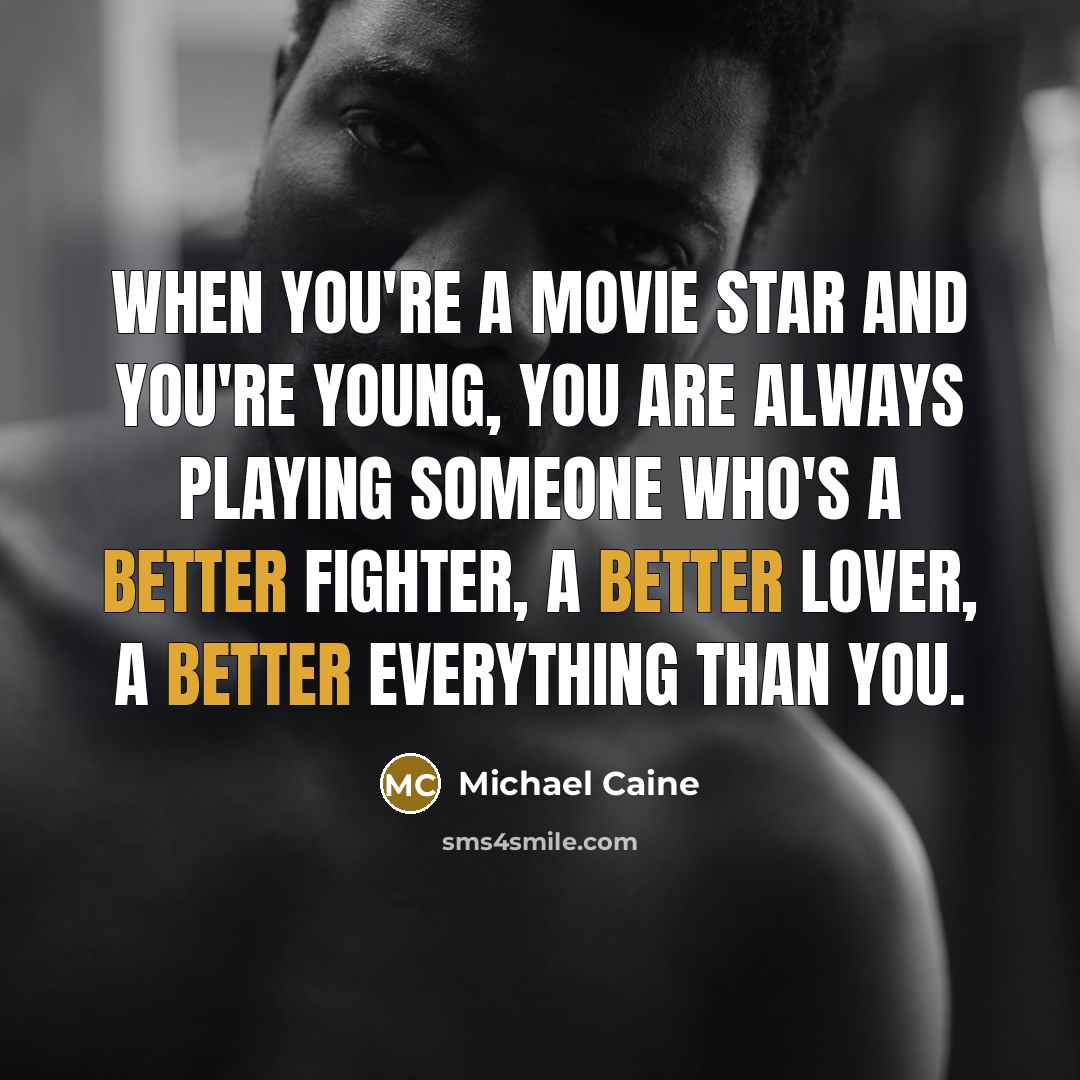 “When you're a movie star and you're young, you are always playing someone who's a better fighter, a better lover, a better everything than you.” quote by Michael Caine