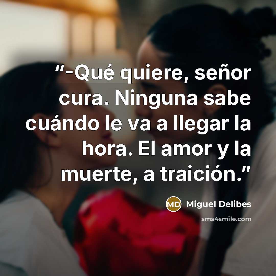 “-Qué quiere, señor cura. Ninguna sabe cuándo le va a llegar la hora. El amor y la muerte, a traición.” quote by Miguel Delibes