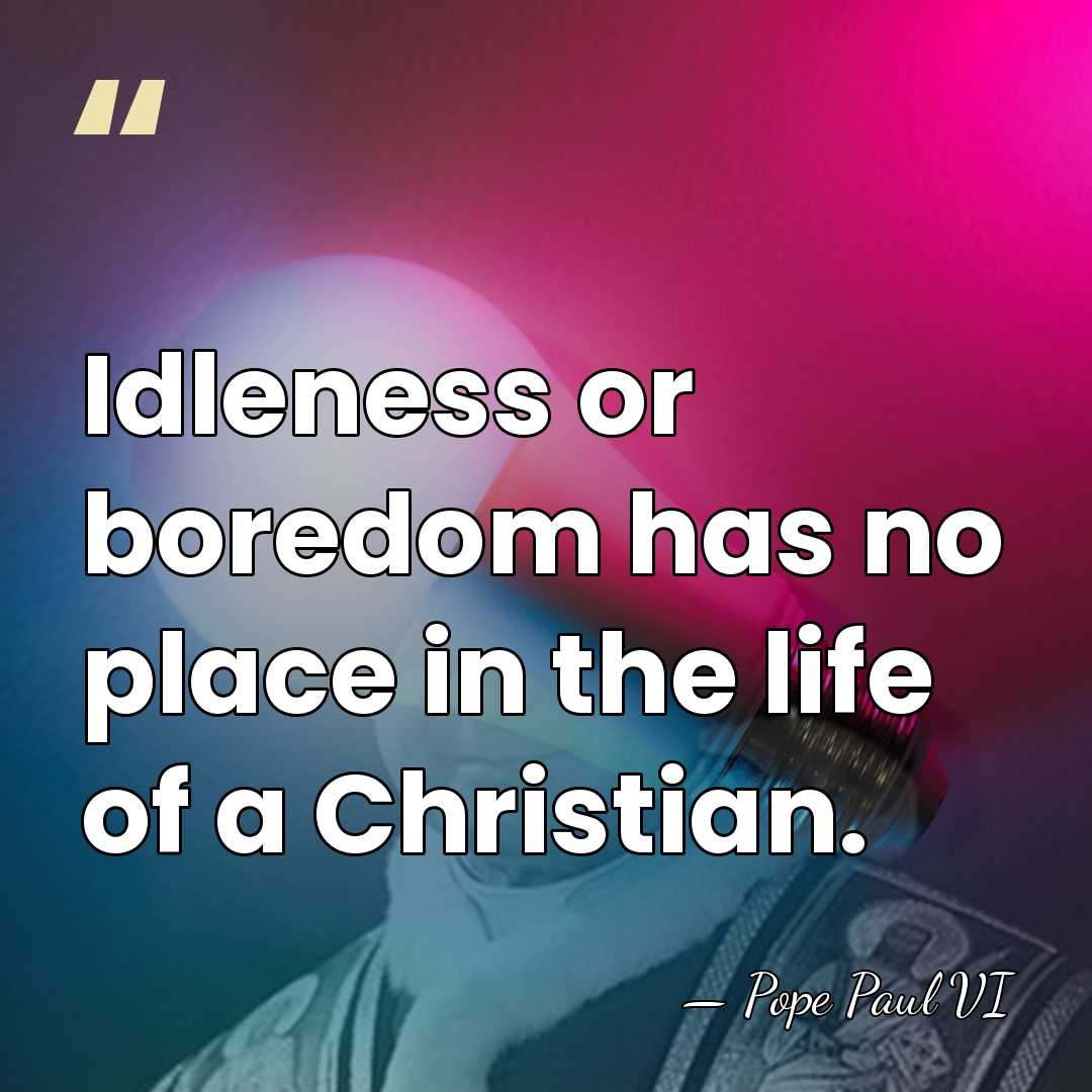 Idleness or boredom has no place in the life of a Christian. - Pope Paul VI