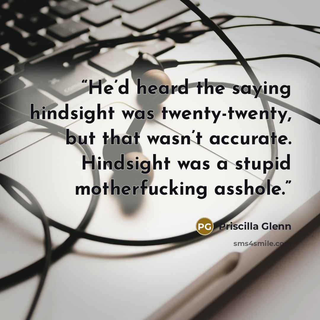 “He’d heard the saying hindsight was twenty-twenty, but that wasn’t accurate. Hindsight was a stupid motherfucking asshole.” quote by Priscilla Glenn