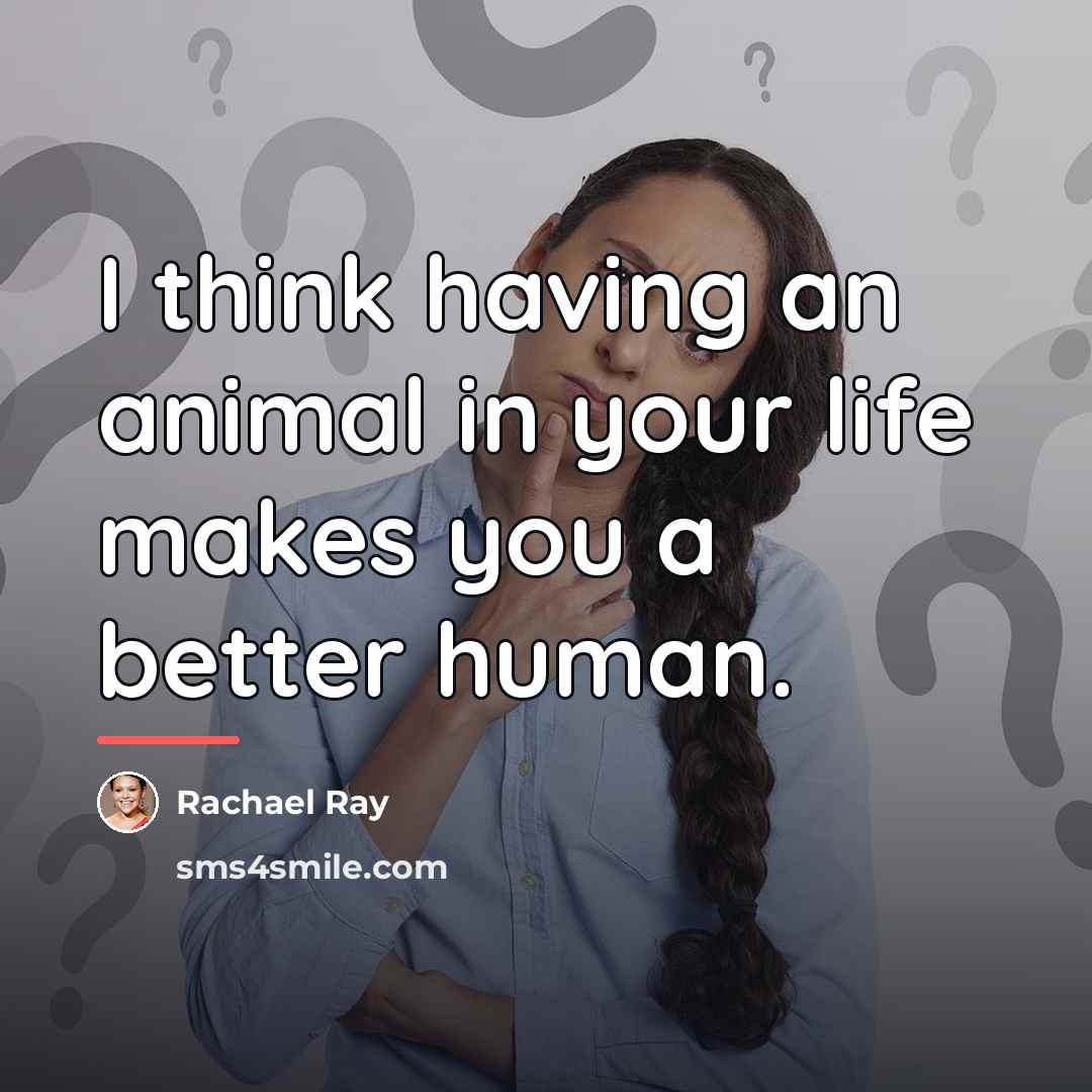 “I think having an animal in your life makes you…” quote by Rachael Ray