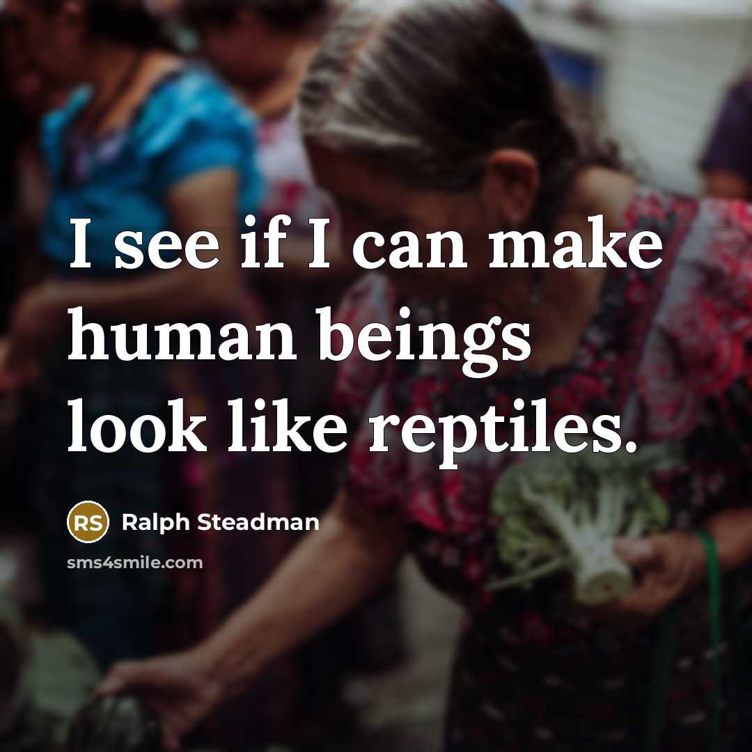 “I see if I can make human beings look like…” quote by Ralph Steadman